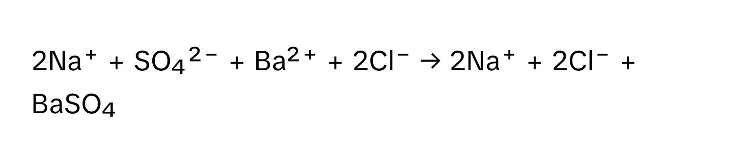 2Na⁺ + SO₄²⁻ + Ba²⁺ + 2Cl⁻ → 2Na⁺ + 2Cl⁻ + BaSO₄