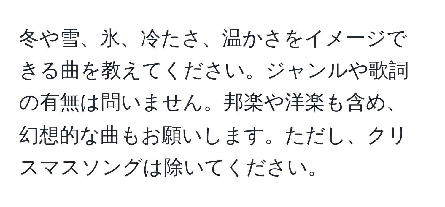 冬や雪、氷、冷たさ、温かさをイメージできる曲を教えてください。ジャンルや歌詞の有無は問いません。邦楽や洋楽も含め、幻想的な曲もお願いします。ただし、クリスマスソングは除いてください。