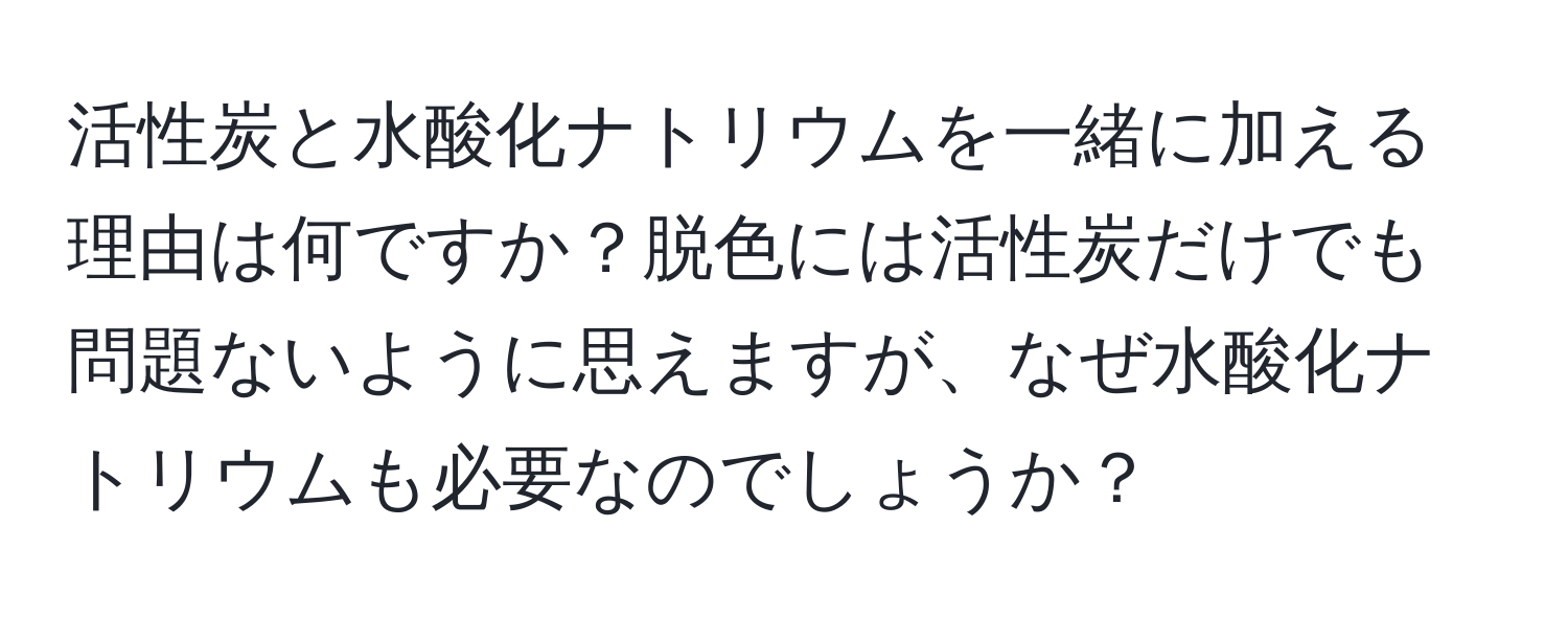 活性炭と水酸化ナトリウムを一緒に加える理由は何ですか？脱色には活性炭だけでも問題ないように思えますが、なぜ水酸化ナトリウムも必要なのでしょうか？