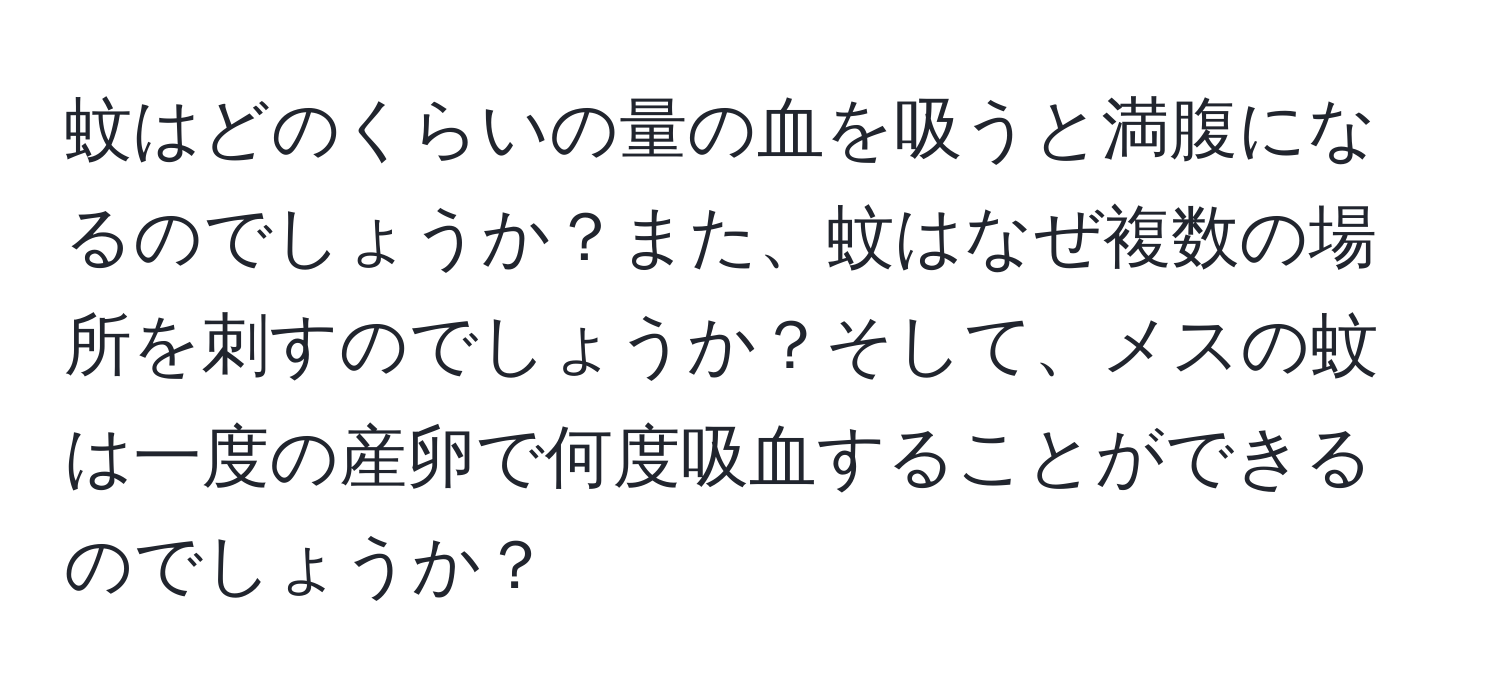 蚊はどのくらいの量の血を吸うと満腹になるのでしょうか？また、蚊はなぜ複数の場所を刺すのでしょうか？そして、メスの蚊は一度の産卵で何度吸血することができるのでしょうか？