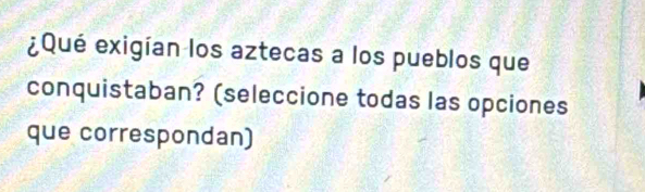 ¿Qué exigían los aztecas a los pueblos que 
conquistaban? (seleccione todas las opciones 
que correspondan)