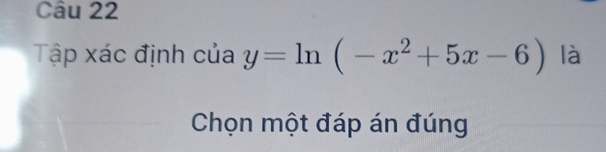 Tập xác định của y=ln (-x^2+5x-6) là 
Chọn một đáp án đúng