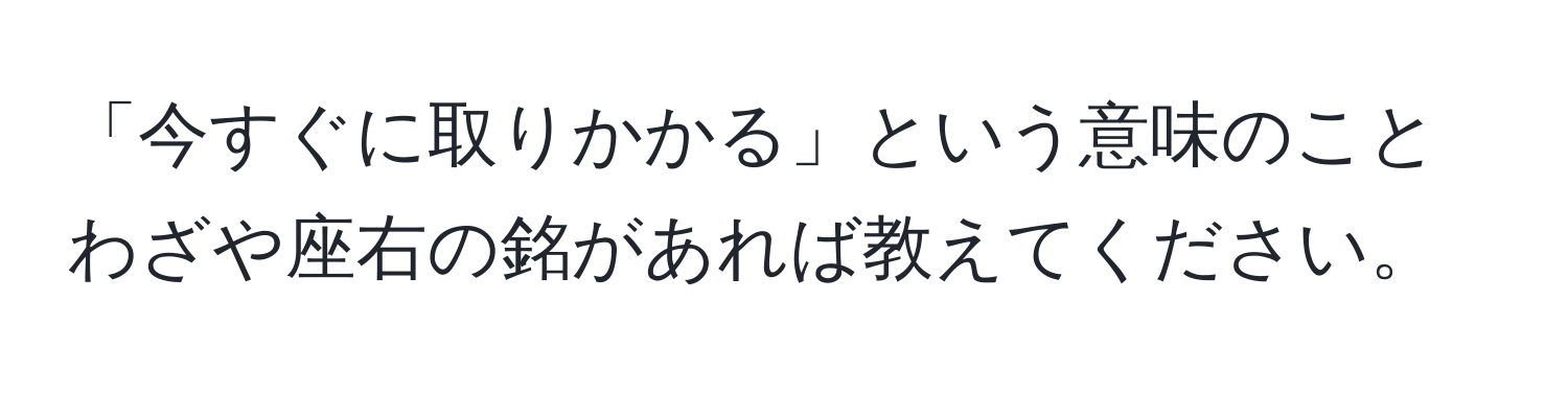 「今すぐに取りかかる」という意味のことわざや座右の銘があれば教えてください。