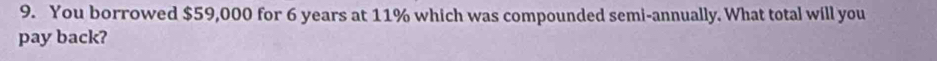 You borrowed $59,000 for 6 years at 11% which was compounded semi-annually. What total will you 
pay back?
