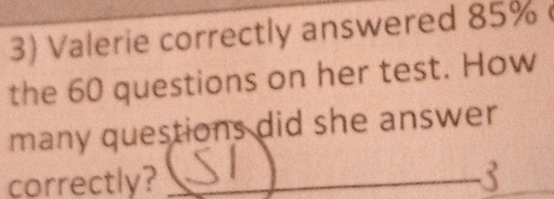 Valerie correctly answered 85%
the 60 questions on her test. How 
many questions did she answer . 
correctly? _3