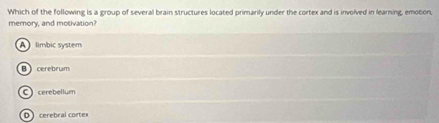 Which of the following is a group of several brain structures located primarily under the cortex and is involved in learning, emotion,
memory, and motivation?
A limbic system
B cerebrum
Ccerebellum
D cerebral cortex