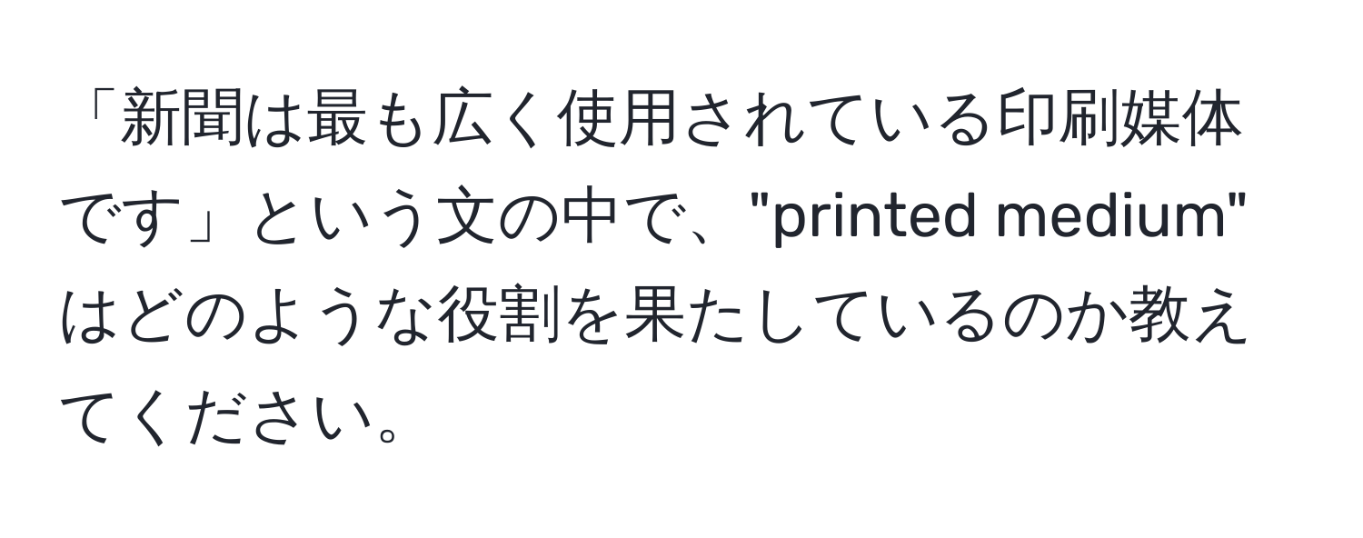 「新聞は最も広く使用されている印刷媒体です」という文の中で、"printed medium" はどのような役割を果たしているのか教えてください。