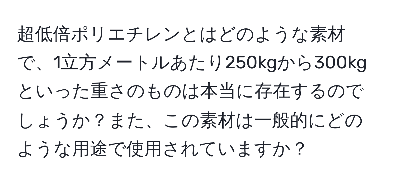 超低倍ポリエチレンとはどのような素材で、1立方メートルあたり250kgから300kgといった重さのものは本当に存在するのでしょうか？また、この素材は一般的にどのような用途で使用されていますか？