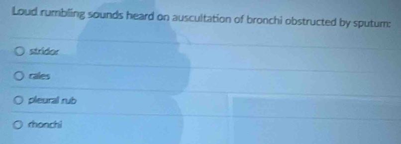 Loud rumbling sounds heard on auscultation of bronchi obstructed by sputum:
stridor
cales
pleural rub
rhonchi