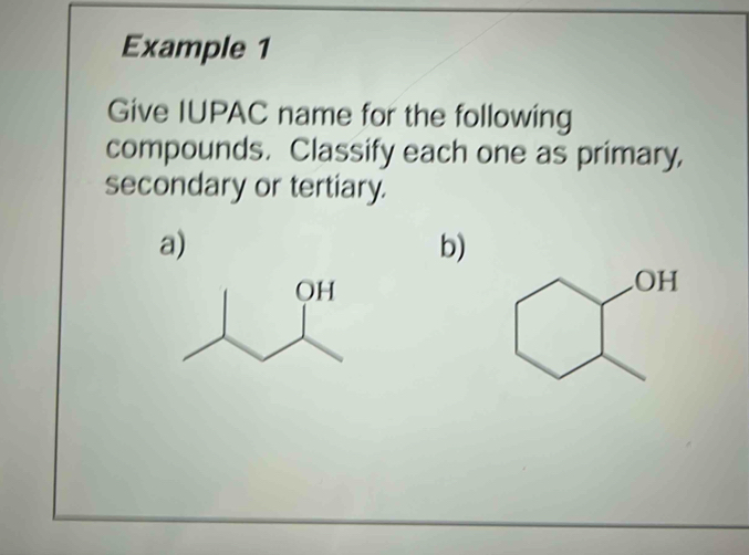 Example 1 
Give IUPAC name for the following 
compounds. Classify each one as primary, 
secondary or tertiary. 
a) 
b)