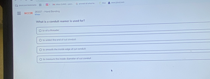 Cg jtend com bookmarks Inbux (3,460) - yeam. emmett sit what his . waw flced com
NCCER 26107 - Hand Bending
What is a conduit reamer is used for?
to oil a threader
to widen the end of cut conduit
to smooth the inside edge of cut conduit
to measure the inside diameter of cut conduit