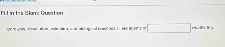 Fill in the Blank Question 
) 
Hydrolysis, dissolution, oxidation, and biological reactions all are agents of weathering.