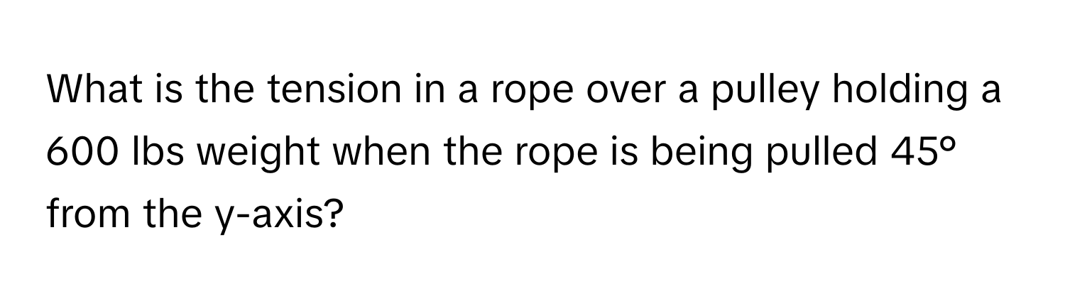 What is the tension in a rope over a pulley holding a 600 lbs weight when the rope is being pulled 45° from the y-axis?