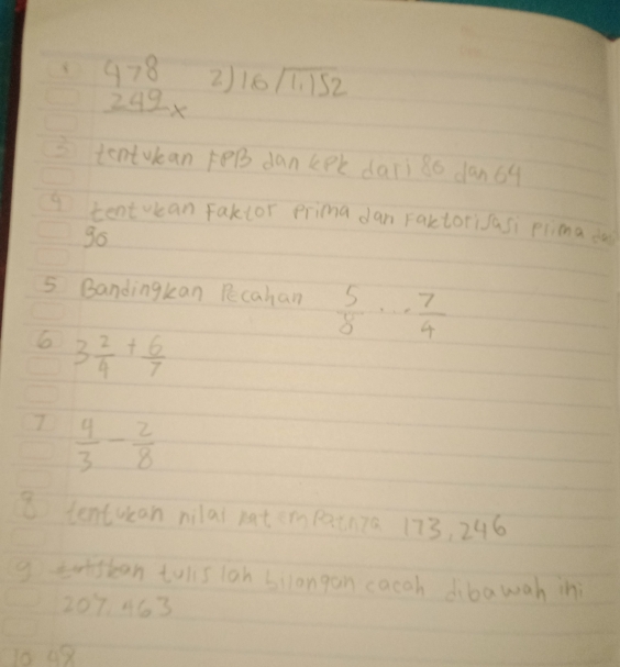 8 beginarrayr 478 249*  hline endarray 2) 16sqrt(1.152)
tentokan B dankPk dars ǎ0 dan64 
Itent vcean Faktor prima dan raktorisasi plimna do 
go 
5 Bandingkan Pecahan  5/8 ·s  7/4 
6 3 2/4 + 6/7 
7  4/3 - 2/8 
8 tentuean nilal nat ern patnza 173, 296
g tristan tulls lan bilangan cacoh dibawah in
207463
1048