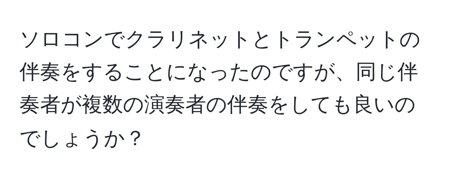 ソロコンでクラリネットとトランペットの伴奏をすることになったのですが、同じ伴奏者が複数の演奏者の伴奏をしても良いのでしょうか？