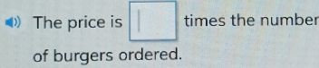 The price is □ times the number 
of burgers ordered.