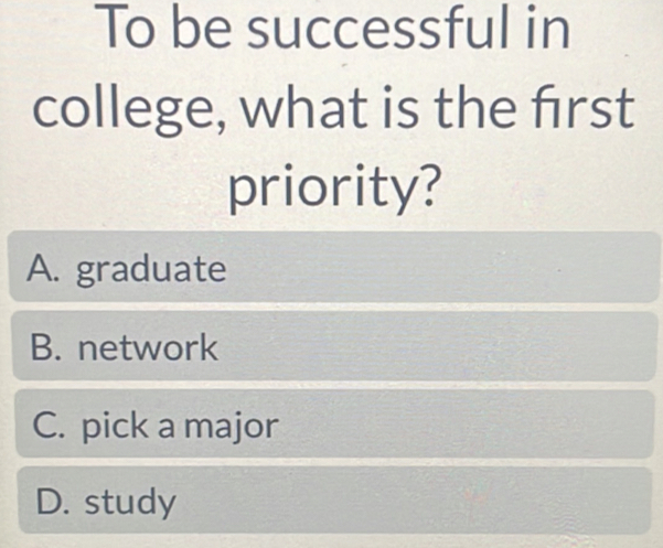 To be successful in
college, what is the frst
priority?
A. graduate
B. network
C. pick a major
D. study