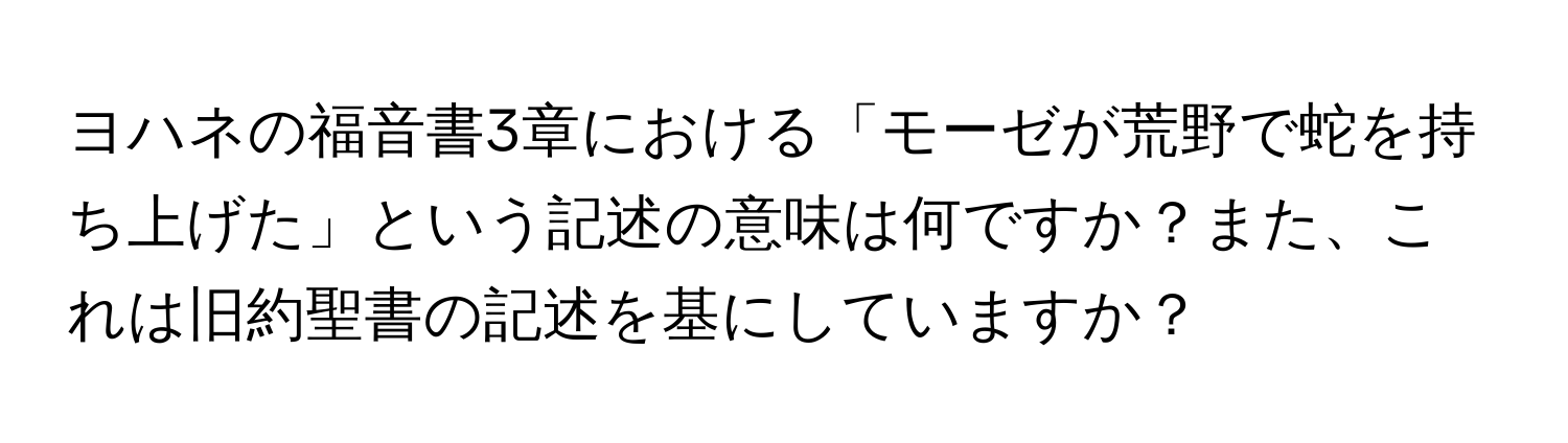 ヨハネの福音書3章における「モーゼが荒野で蛇を持ち上げた」という記述の意味は何ですか？また、これは旧約聖書の記述を基にしていますか？