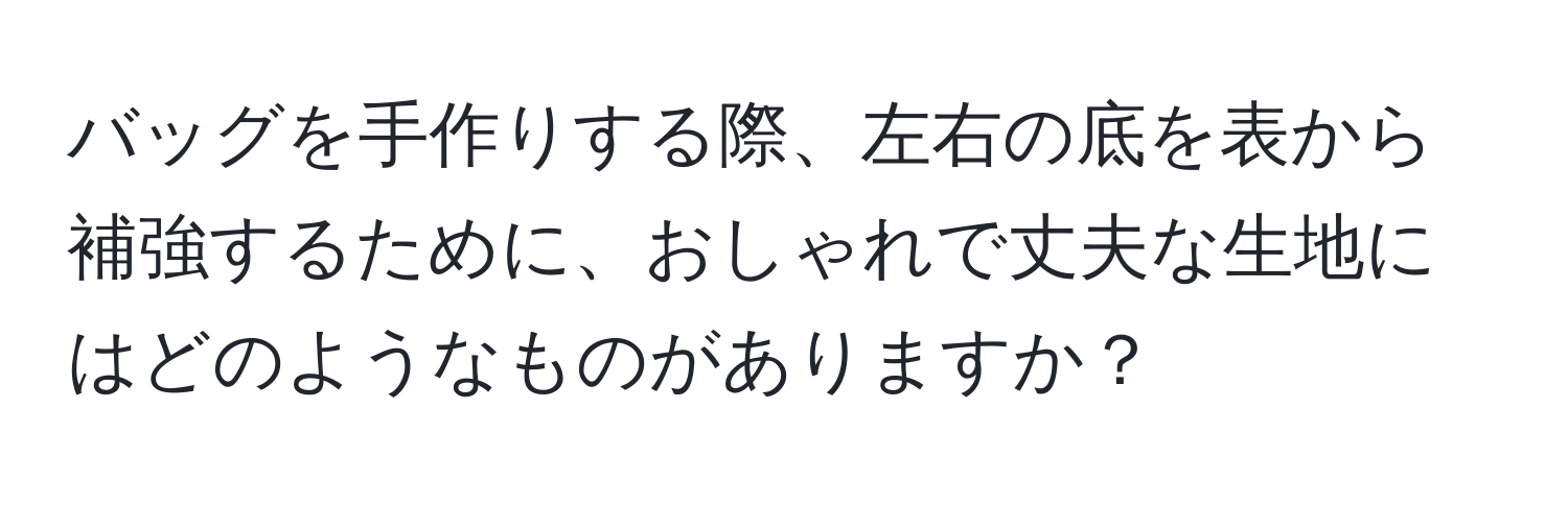 バッグを手作りする際、左右の底を表から補強するために、おしゃれで丈夫な生地にはどのようなものがありますか？