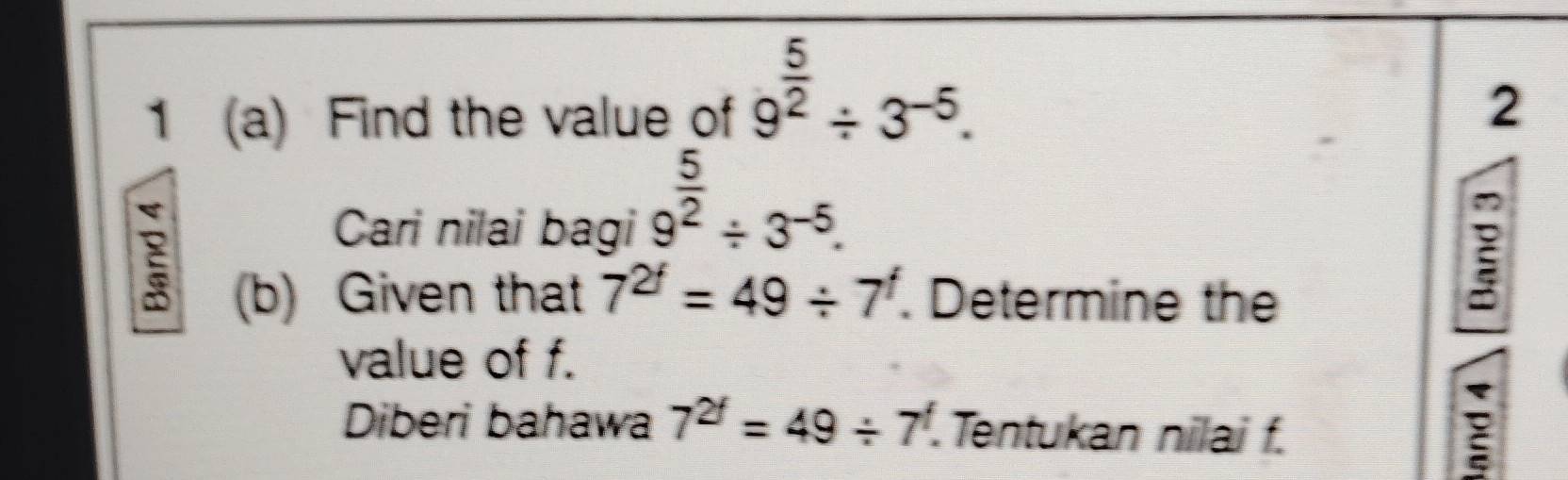 1 (a) Find the value of 9^(frac 5)2/ 3^(-5). 
2 
Cari nilai bagi
9^(frac 5)2/ 3^(-5). 
(b) Given that 7^(2f)=49/ 7^f. Determine the 
value of f. 
Diberi bahawa 7^(2f)=49/ 7^f. Tentukan nilai f.