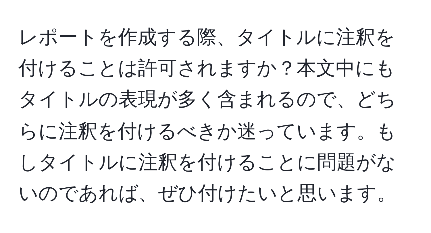 レポートを作成する際、タイトルに注釈を付けることは許可されますか？本文中にもタイトルの表現が多く含まれるので、どちらに注釈を付けるべきか迷っています。もしタイトルに注釈を付けることに問題がないのであれば、ぜひ付けたいと思います。