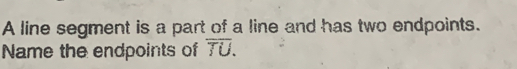 A line segment is a part of a line and has two endpoints. 
Name the endpoints of overline TU.