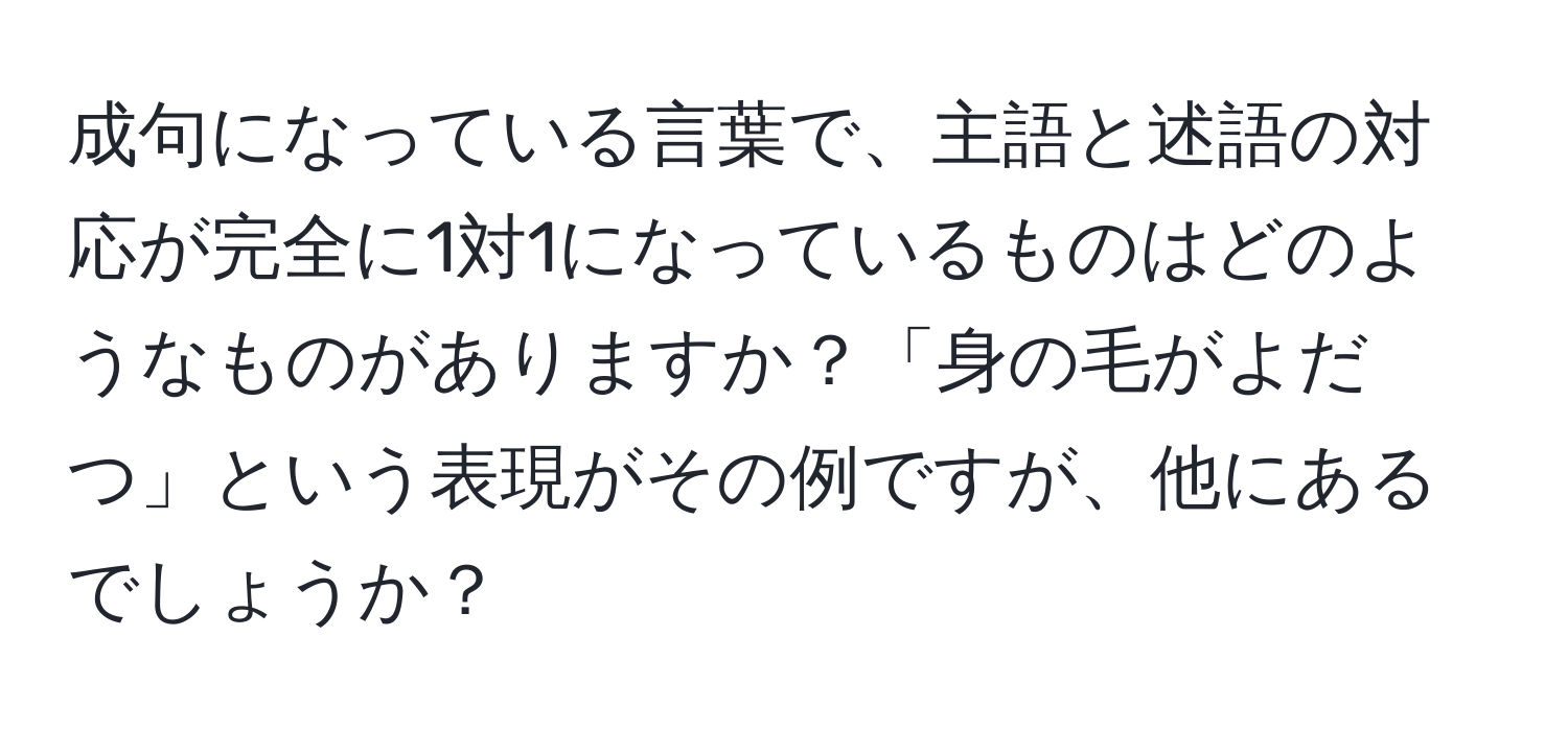 成句になっている言葉で、主語と述語の対応が完全に1対1になっているものはどのようなものがありますか？「身の毛がよだつ」という表現がその例ですが、他にあるでしょうか？