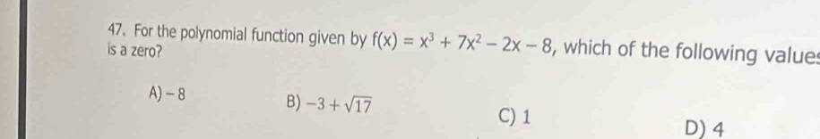 For the polynomial function given by f(x)=x^3+7x^2-2x-8 , which of the following value
is a zero?
A) -8
B) -3+sqrt(17)
C) 1
D) 4