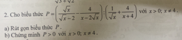 sqrt(3)+sqrt(2)
2. Cho biểu thức P=( sqrt(x)/sqrt(x)-2 - 4/x-2sqrt(x) ):( 1/sqrt(x) + 4/x+4 ) với x>0; x!= 4. 
a) Rút gọn biểu thức P. 
b) Chứng minh P>0 với x>0; x!= 4.