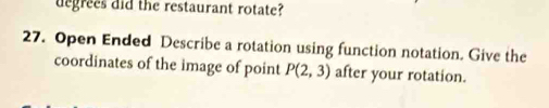 degrees did the restaurant rotate? 
27. Open Ended Describe a rotation using function notation. Give the 
coordinates of the image of point P(2,3) after your rotation.