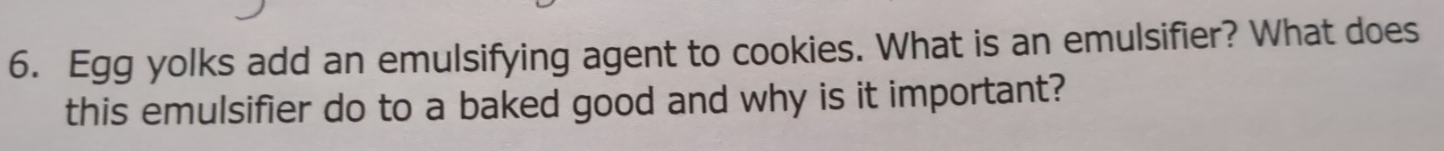 Egg yolks add an emulsifying agent to cookies. What is an emulsifier? What does 
this emulsifier do to a baked good and why is it important?