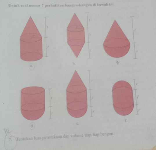 Untuk soal nomor 7 perhatikan bangun-bangun di bawah ini.
f

f
r
a. 
b,
r
r
f. 
d. 
c. 
7. Tentukan luas permukaan dan volume tiap-tiap bangun.