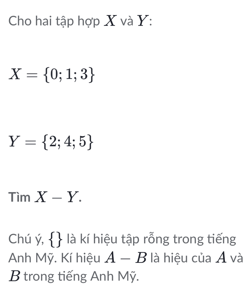 Cho hai tập hợp X và Y :
X= 0;1;3
Y= 2;4;5
TimX-Y. 
Chú ý,   là kí hiệu tập rỗng trong tiếng 
Anh Mỹ. Kí hiệu A-B là hiệu của Á và 
B trong tiếng Anh Mỹ.