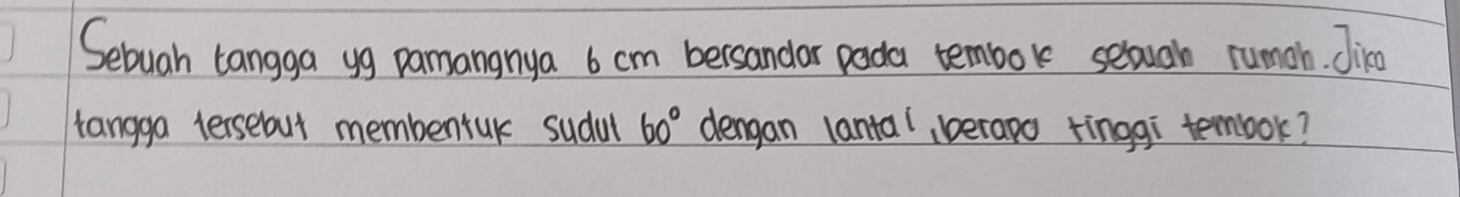 Sebuah tangga yg pamangnya 6 cm bersandar pada tembok selough rumah. Jir 
tangga terseout membentuk sudal 60° dengan lantal, verapo tinggi tembok?