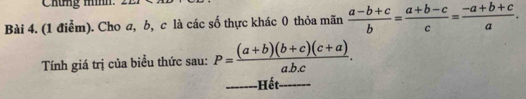 Chứng mình:
Bài 4. (1 điểm). Cho a, b, c là các số thực khác 0 thỏa mãn  (a-b+c)/b = (a+b-c)/c = (-a+b+c)/a . 
Tính giá trị của biểu thức sau: P= ((a+b)(b+c)(c+a))/ab.c . 
-Hết