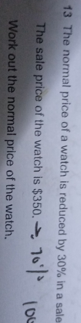 The normal price of a watch is reduced by 30% in a sale 
The sale price of the watch is $350. 
Work out the normal price of the watch.