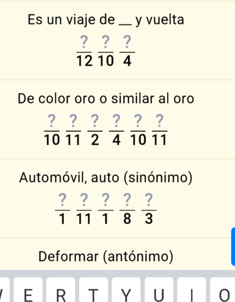 Es un viaje de_ y vuelta
 ?/12  ?/10  ?/4 
De color oro o similar al oro
 ?/10  ?/11  ?/2  ?/4  ?/10  ?/11 
Automóvil, auto (sinónimo)
 ?/1  ?/11  ?/1  ?/8  ?/3 
Deformar (antónimo) 
E R T Y U | 0