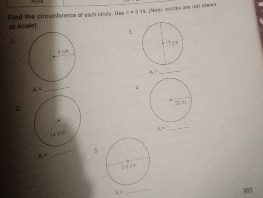 Area 
Find the circumference of each circle. Use π =3.14. (Note: circles are not drawn 
to scale) 
3. 
1.
A=
_
A=
_ 
4. 
2.
A=
_ 
_ 
5.
A=
A= _307