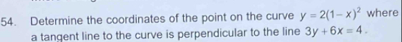 Determine the coordinates of the point on the curve y=2(1-x)^2 where
a tangent line to the curve is perpendicular to the line 3y+6x=4.