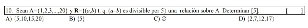 Sean A= 1,2,3,...,20 y R= (a,b)t.q.(a-b) es divisible por 5  una relación sobre A. Determinar [5].
A)  5,10,15,20 B)  5 C) Ø D)  2,7,12,17