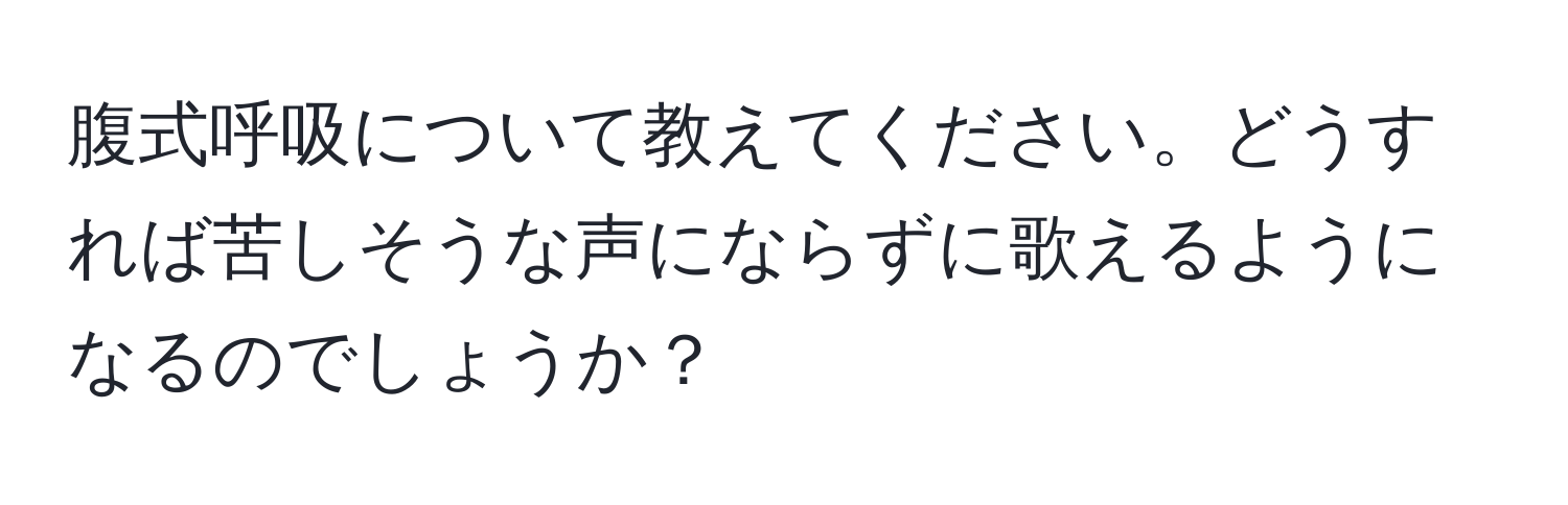 腹式呼吸について教えてください。どうすれば苦しそうな声にならずに歌えるようになるのでしょうか？