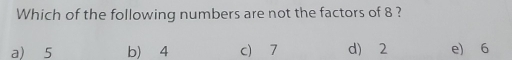 Which of the following numbers are not the factors of 8 ?
a) 5 b) 4 c) 7 d) 2 e) 6