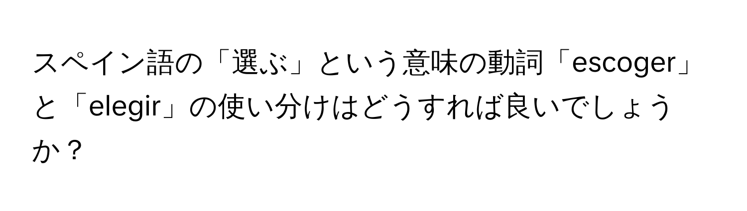 スペイン語の「選ぶ」という意味の動詞「escoger」と「elegir」の使い分けはどうすれば良いでしょうか？