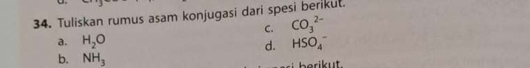 Tuliskan rumus asam konjugasi dari spesi berikut.
C. CO_3^((2-)
a. H_2)O d. HSO_4^(-
b. NH_3)
be i ut.