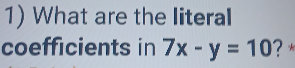 What are the literal 
coefficients in 7x-y=10 ? *