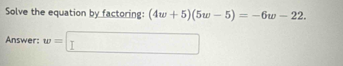 Solve the equation by factoring: (4w+5)(5w-5)=-6w-22. 
Answer: w=□