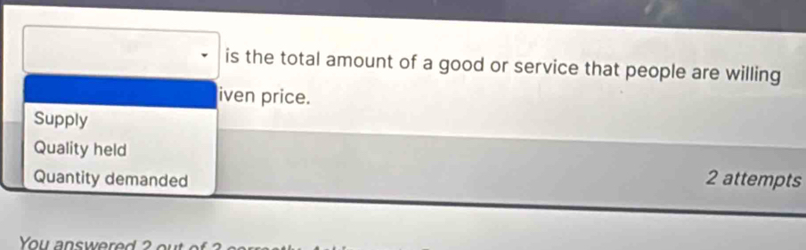 is the total amount of a good or service that people are willing 
iven price. 
Supply 
Quality held 
Quantity demanded 2 attempts 
You answered ? out