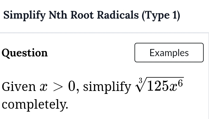 Simplify Nth Root Radicals (Type 1) 
Question Examples 
Given x>0 , simplify sqrt[3](125x^6)
completely.