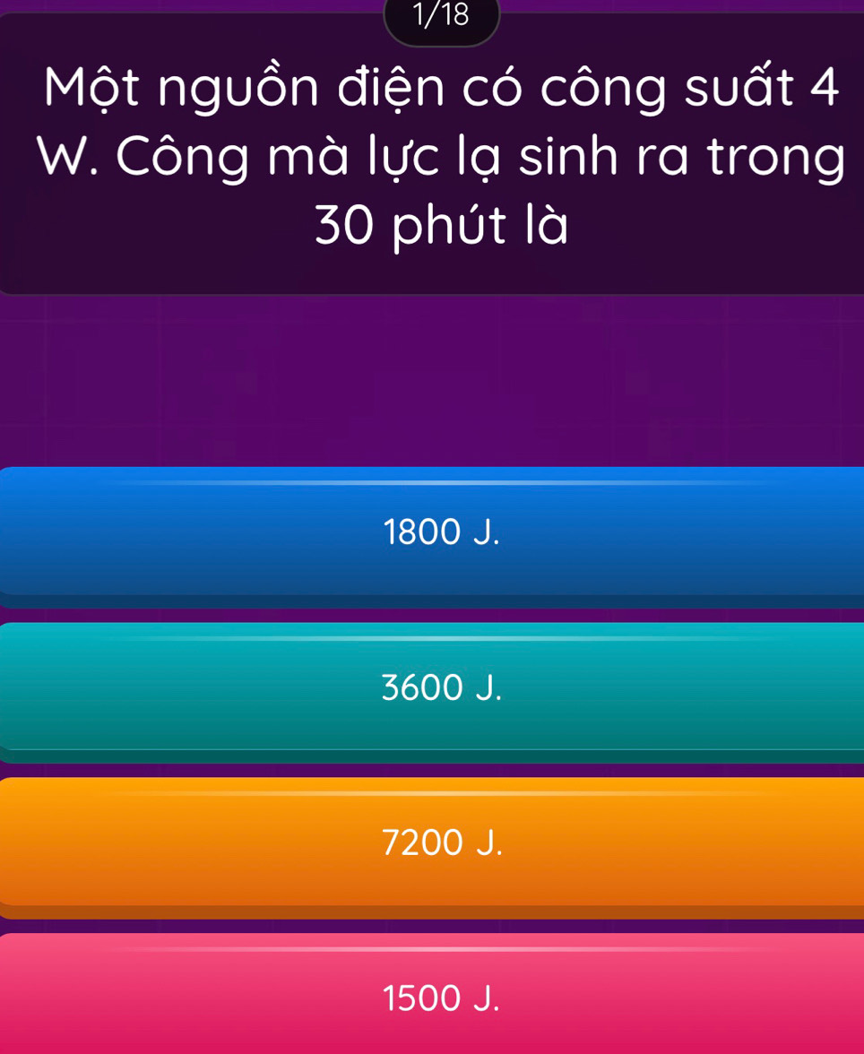 1/18
Một nguồn điện có công suất 4
W. Công mà lực lạ sinh ra trong
30 phút là
1800 J.
3600 J.
7200 J.
1500 J.