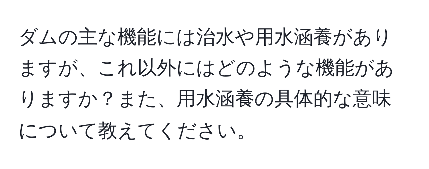 ダムの主な機能には治水や用水涵養がありますが、これ以外にはどのような機能がありますか？また、用水涵養の具体的な意味について教えてください。
